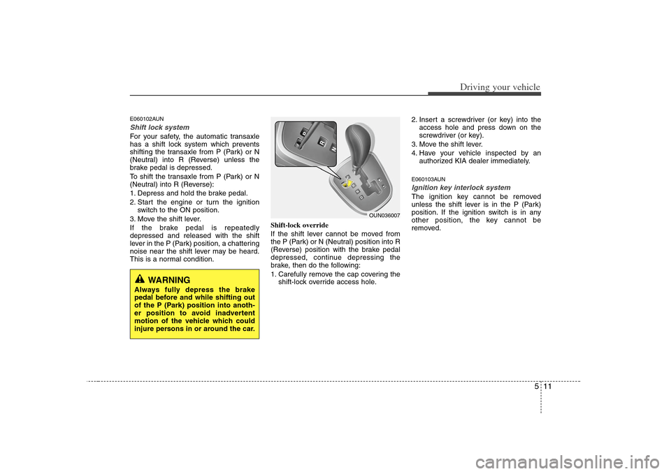 KIA Carens 2008 2.G Owners Manual 511
Driving your vehicle
E060102AUNShift lock systemFor your safety, the automatic transaxle
has a shift lock system which prevents
shifting the transaxle from P (Park) or N
(Neutral) into R (Reverse) KIA Carens 2008 2.G Owners Manual 511
Driving your vehicle
E060102AUNShift lock systemFor your safety, the automatic transaxle
has a shift lock system which prevents
shifting the transaxle from P (Park) or N
(Neutral) into R (Reverse)