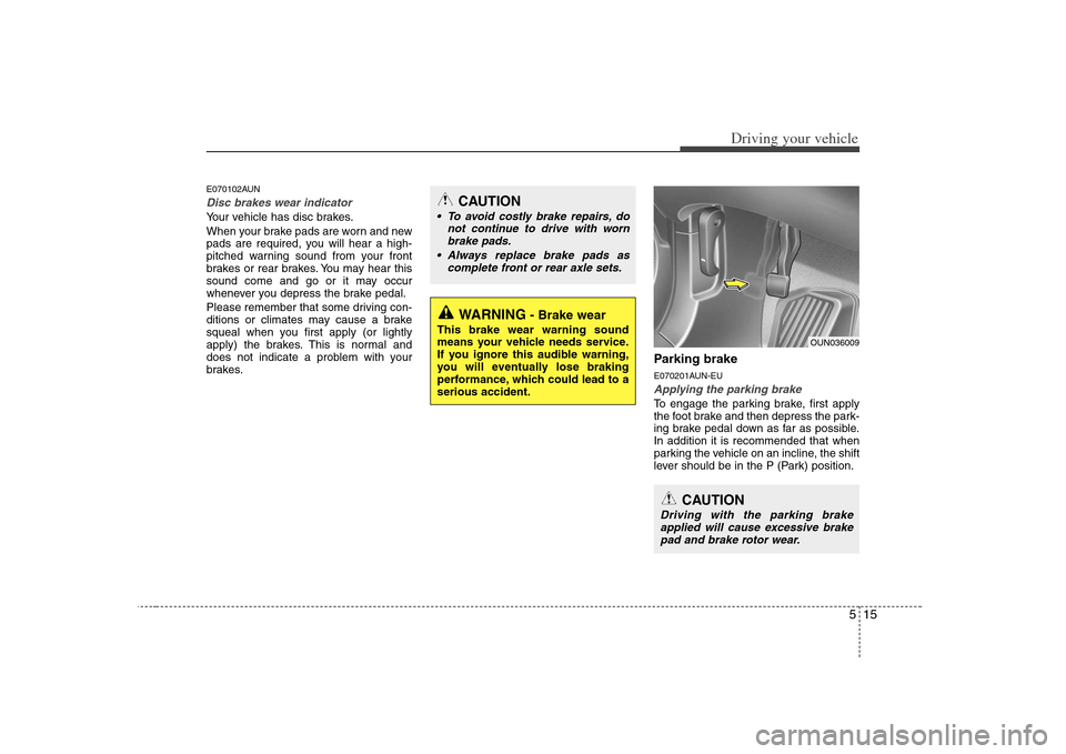 KIA Rondo 2008 2.G Owners Manual 515
Driving your vehicle
E070102AUNDisc brakes wear indicator Your vehicle has disc brakes.
When your brake pads are worn and new
pads are required, you will hear a high-
pitched warning sound from yo