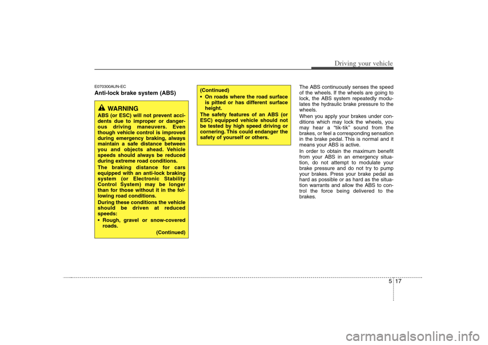 KIA Rondo 2008 2.G User Guide 517
Driving your vehicle
E070300AUN-ECAnti-lock brake system (ABS)
The ABS continuously senses the speed
of the wheels. If the wheels are going to
lock, the ABS system repeatedly modu-
lates the hydra