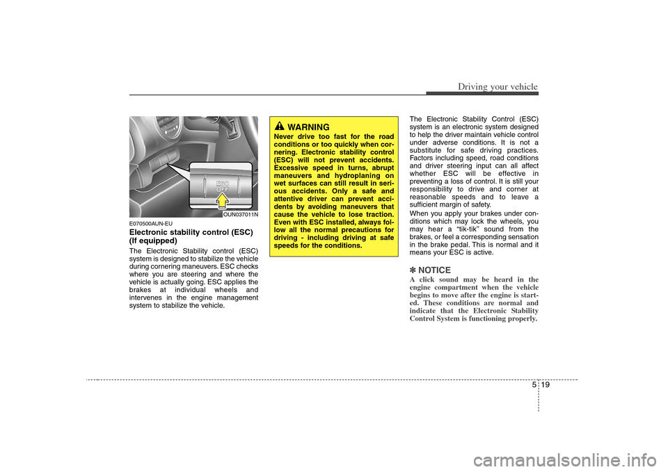 KIA Rondo 2008 2.G Owners Guide 519
Driving your vehicle
E070500AUN-EUElectronic stability control (ESC)
(If equipped)The Electronic Stability control (ESC)
system is designed to stabilize the vehicle
during cornering maneuvers. ESC