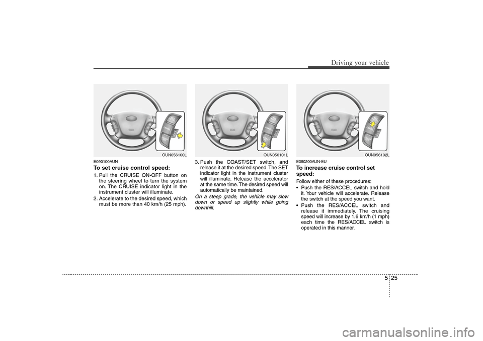 KIA Carens 2008 2.G Owners Manual 525
Driving your vehicle
E090100AUNTo set cruise control speed:1. Pull the CRUISE ON-OFF button on
the steering wheel to turn the system
on. The CRUISE indicator light in the
instrument cluster will i