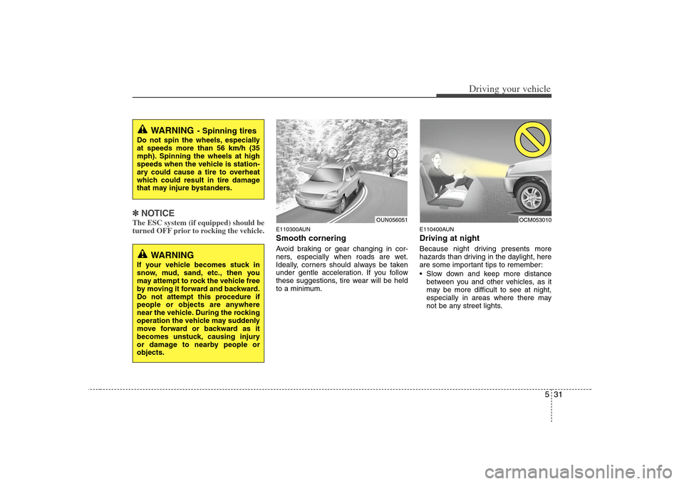 KIA Rondo 2008 2.G Owners Guide 531
Driving your vehicle
✽ ✽
NOTICEThe ESC system (if equipped) should be
turned OFF prior to rocking the vehicle.
E110300AUNSmooth corneringAvoid braking or gear changing in cor-
ners, especially