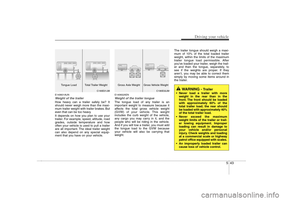 KIA Carens 2008 2.G Owners Manual 543
Driving your vehicle
E140601AUNWeight of the trailerHow heavy can a trailer safely be? It
should never weigh more than the maxi-
mum trailer weight with trailer brakes. But
even that can be too he