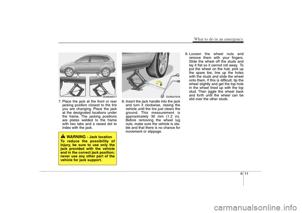 KIA Rondo 2008 2.G Owners Manual 611
What to do in an emergency
7. Place the jack at the front or rear
jacking position closest to the tire
you are changing. Place the jack
at the designated locations under
the frame. The jacking pos
