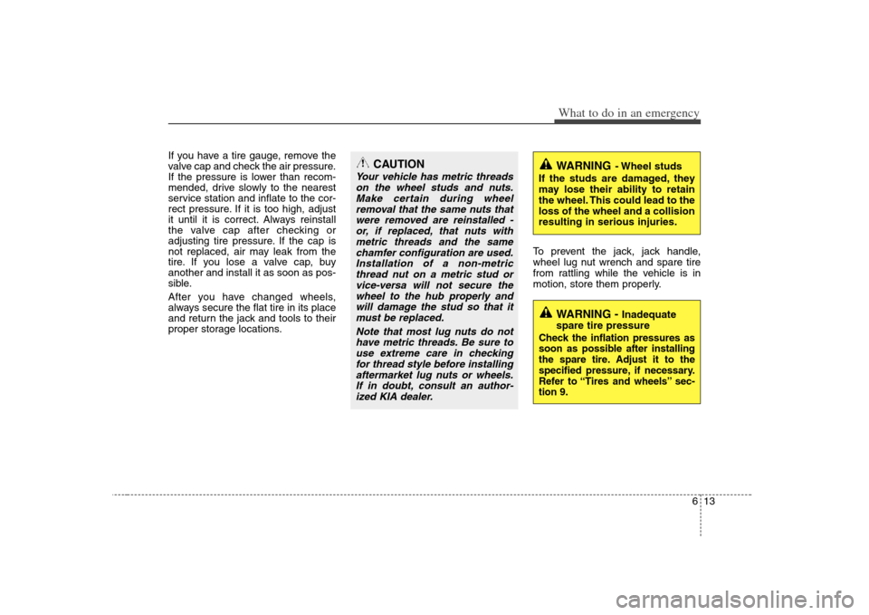 KIA Rondo 2008 2.G Owners Manual 613
What to do in an emergency
If you have a tire gauge, remove the
valve cap and check the air pressure.
If the pressure is lower than recom-
mended, drive slowly to the nearest
service station and i KIA Rondo 2008 2.G Owners Manual 613
What to do in an emergency
If you have a tire gauge, remove the
valve cap and check the air pressure.
If the pressure is lower than recom-
mended, drive slowly to the nearest
service station and i
