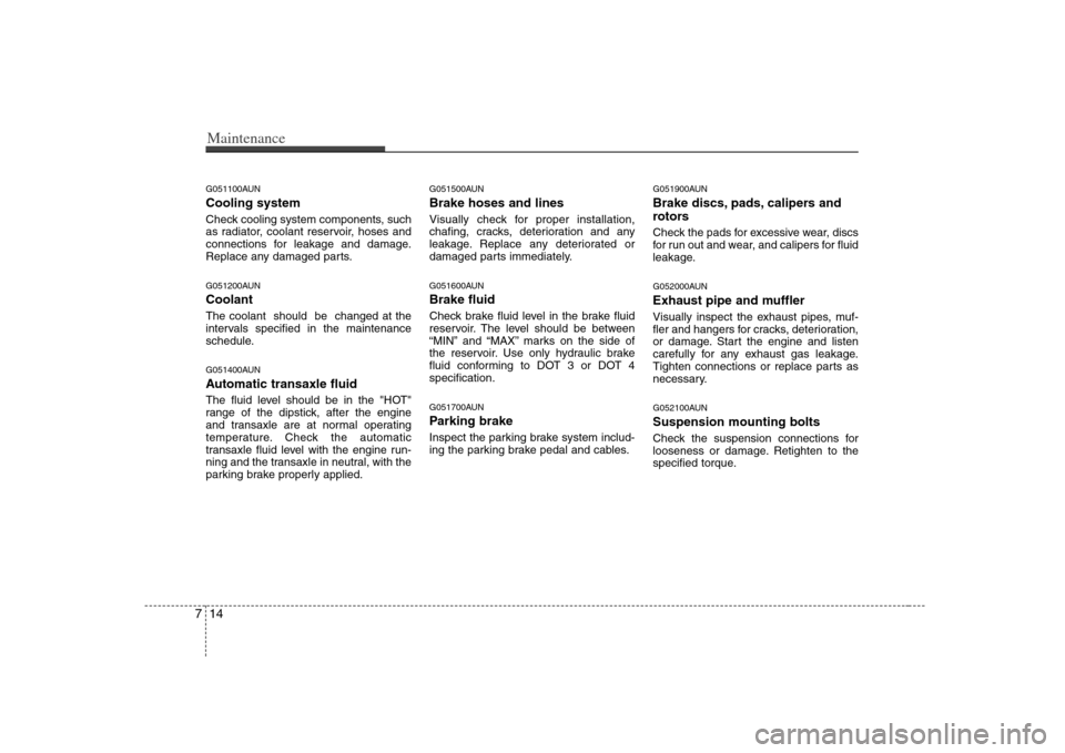 KIA Carens 2008 2.G Owners Manual Maintenance14 7G051100AUNCooling systemCheck cooling system components, such
as radiator, coolant reservoir, hoses and
connections for leakage and damage.
Replace any damaged parts.G051200AUNCoolantTh