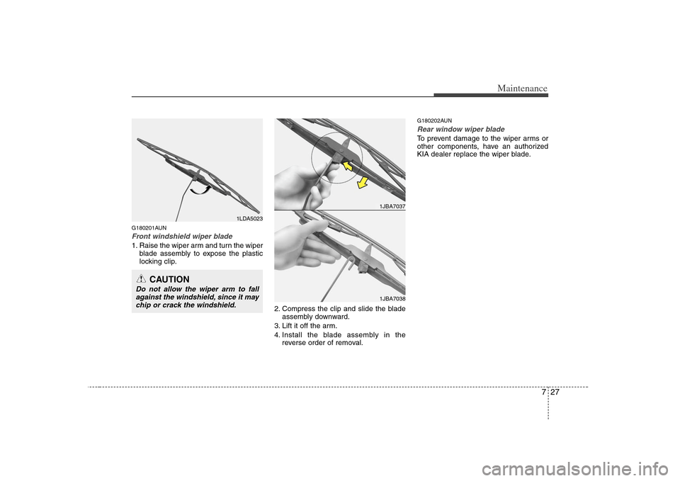 KIA Rondo 2008 2.G Owners Manual 727
Maintenance
G180201AUNFront windshield wiper blade1. Raise the wiper arm and turn the wiper
blade assembly to expose the plastic
locking clip.
2. Compress the clip and slide the blade
assembly dow KIA Rondo 2008 2.G Owners Manual 727
Maintenance
G180201AUNFront windshield wiper blade1. Raise the wiper arm and turn the wiper
blade assembly to expose the plastic
locking clip.
2. Compress the clip and slide the blade
assembly dow