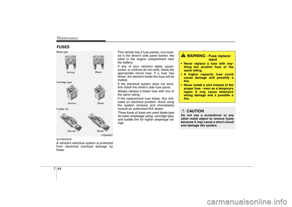 KIA Rondo 2008 2.G Owners Manual Maintenance44 7FUSESG210000AUNA vehicle’s electrical system is protected
from electrical overload damage by
fuses.This vehicle has 2 fuse panels, one locat-
ed in the driver’s side panel bolster, 