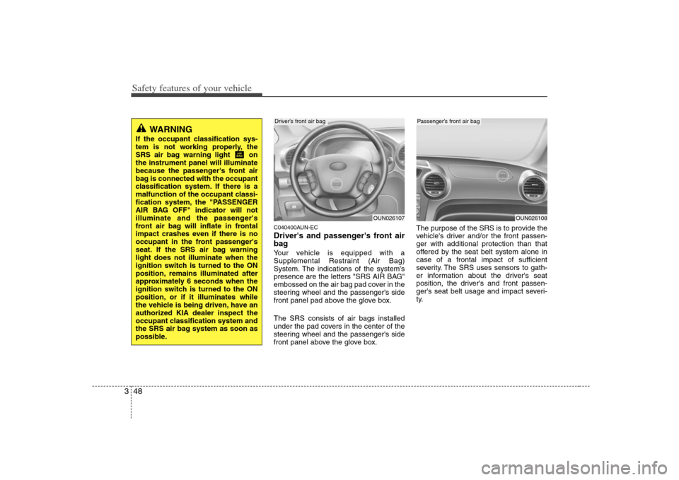 KIA Carens 2008 2.G Repair Manual Safety features of your vehicle48 3
C040400AUN-ECDrivers and passengers front air
bagYour vehicle is equipped with a
Supplemental Restraint (Air Bag)
System. The indications of the systems
presence