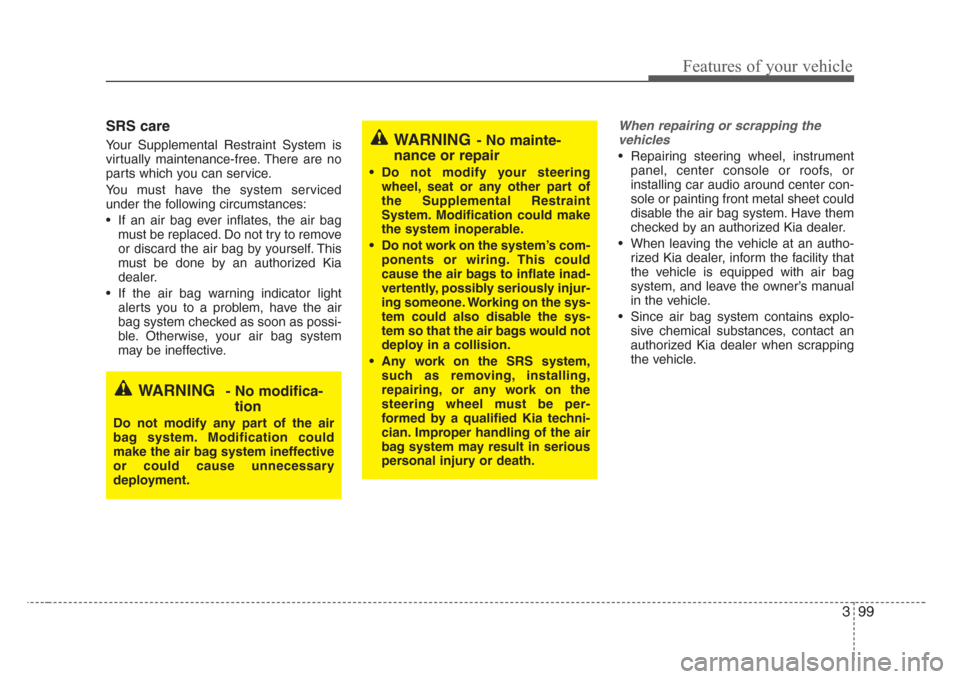 KIA Sedona 2008 2.G Owners Manual 399
Features of your vehicle
SRS care
Your Supplemental Restraint System is
virtually maintenance-free. There are no
parts which you can service.
You must have the system serviced
under the following 