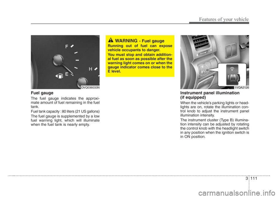KIA Sedona 2008 2.G Owners Manual 3 111
Features of your vehicle
Fuel gauge
The fuel gauge indicates the approxi-
mate amount of fuel remaining in the fuel
tank.
Fuel tank capacity : 80 liters (21 US gallons)
The fuel gauge is supplem