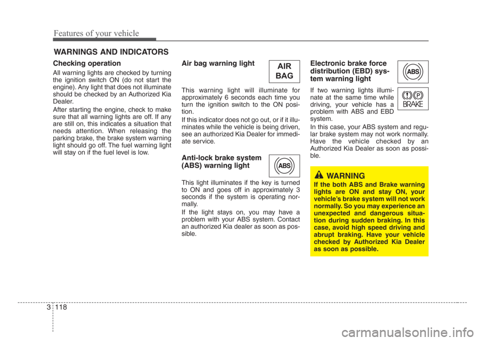 KIA Sedona 2008 2.G Owners Manual Features of your vehicle
118 3
Checking operation 
All warning lights are checked by turning
the ignition switch ON (do not start the
engine). Any light that does not illuminate
should be checked by a