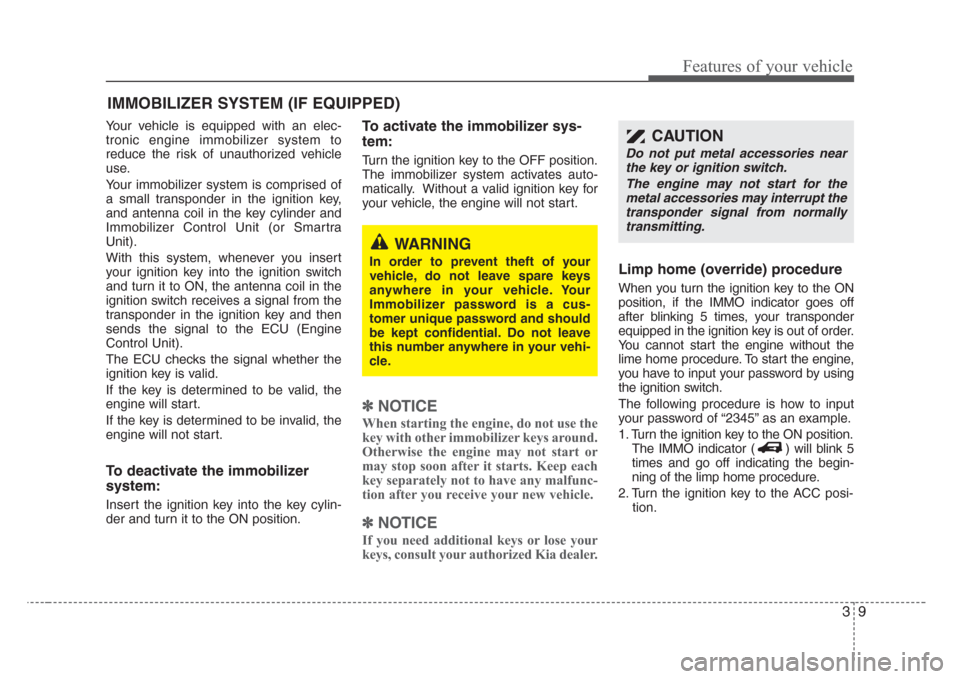 KIA Sedona 2008 2.G User Guide 39
Features of your vehicle
Your vehicle is equipped with an elec-
tronic engine immobilizer system to
reduce the risk of unauthorized vehicle
use.
Your immobilizer system is comprised of
a small tran