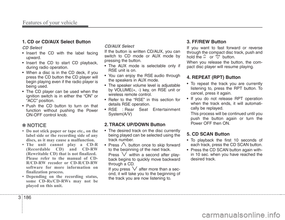 KIA Sedona 2008 2.G Owners Manual Features of your vehicle
186 3
1. CD or CD/AUX Select Button
CD Select
• Insert the CD with the label facing
upward.
• Insert the CD to start CD playback,
during radio operation.
• When a disc i