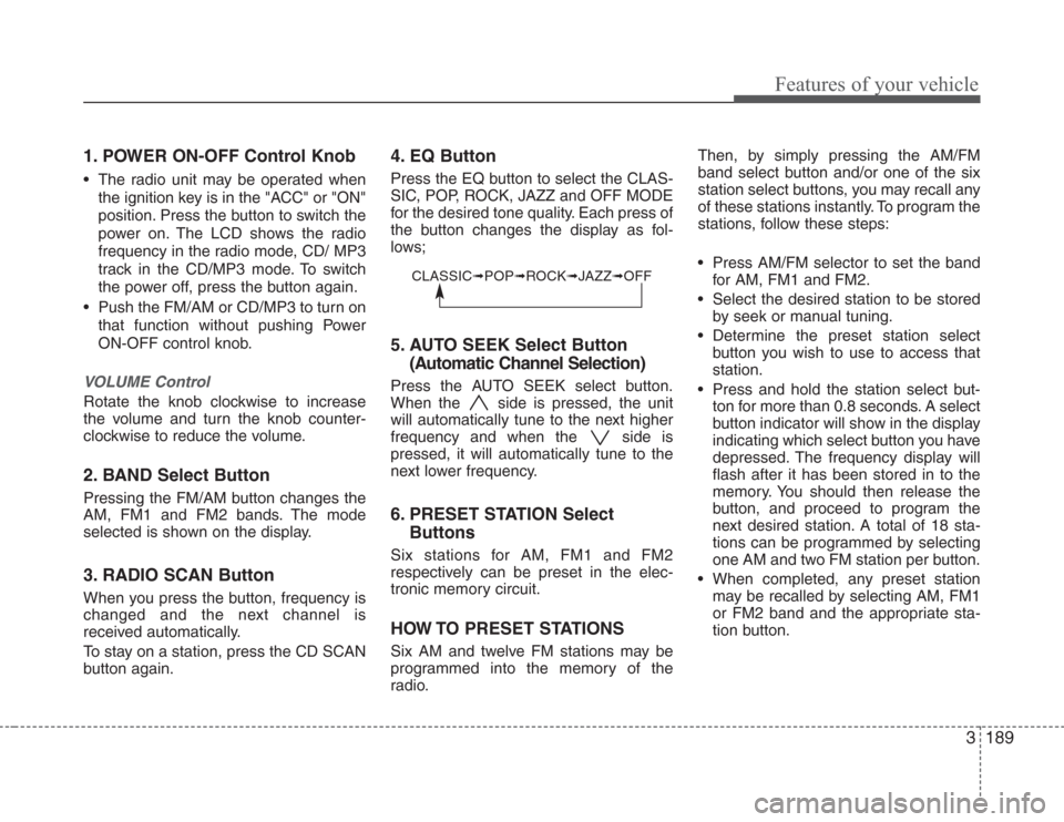 KIA Sedona 2008 2.G User Guide 3189
Features of your vehicle
1. POWER ON-OFF Control Knob
• The radio unit may be operated when
the ignition key is in the "ACC" or "ON"
position. Press the button to switch the
power on. The LCD s