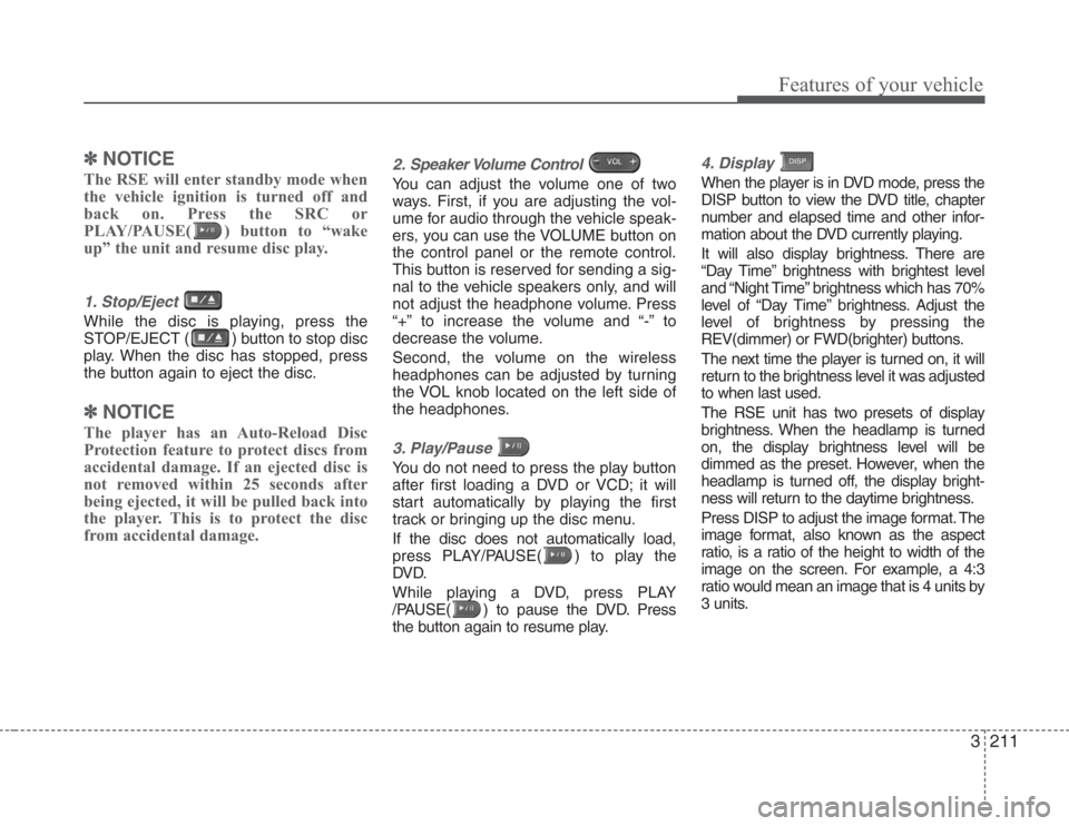 KIA Sedona 2008 2.G Owners Manual 3211
Features of your vehicle
✽
NOTICE
The RSE will enter standby mode when
the vehicle ignition is turned off and
back on. Press the SRC or
PLAY/PAUSE( ) button to “wake
up” the unit and resume