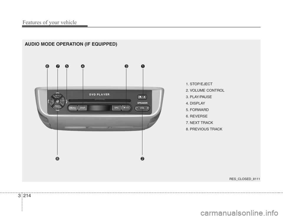 KIA Sedona 2008 2.G Owners Manual Features of your vehicle
214 3
AUDIO MODE OPERATION (IF EQUIPPED)
1. STOP/EJECT
2. VOLUME CONTROL 
3. PLAY/PAUSE
4. DISPLAY
5. FORWARD
6. REVERSE
7. NEXT TRACK
8. PREVIOUS TRACK
RES_CLOSED_8111 