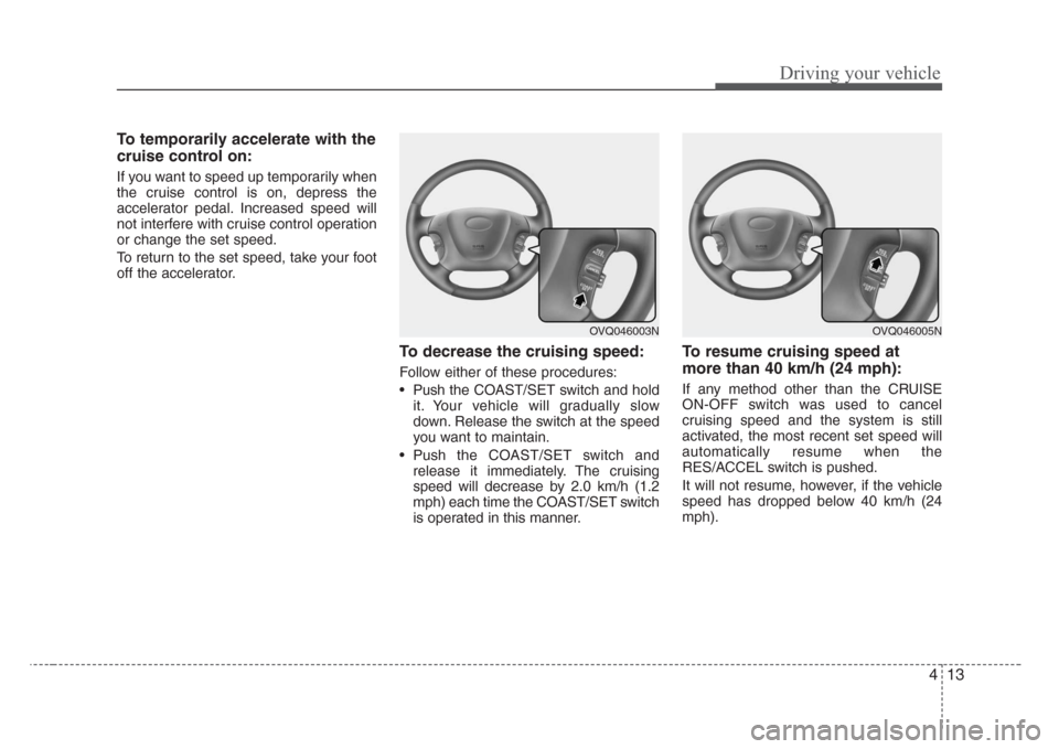 KIA Sedona 2008 2.G Owners Manual 413
Driving your vehicle
To temporarily accelerate with the
cruise control on:
If you want to speed up temporarily when
the cruise control is on, depress the
accelerator pedal. Increased speed will
no