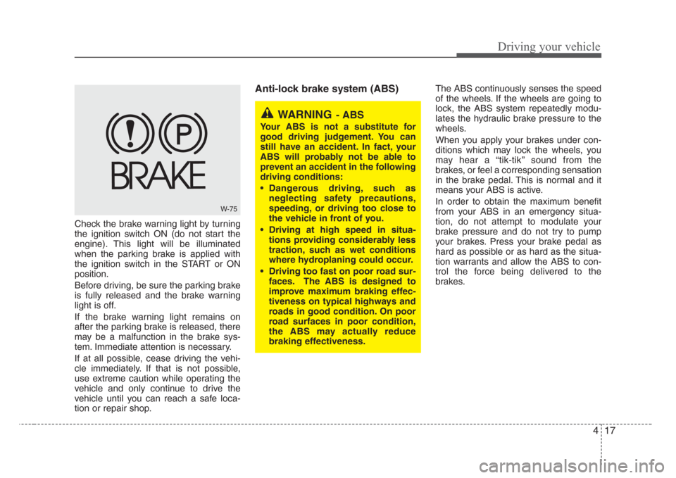 KIA Sedona 2008 2.G Owners Manual 417
Driving your vehicle
Check the brake warning light by turning
the ignition switch ON (do not start the
engine). This light will be illuminated
when the parking brake is applied with
the ignition s
