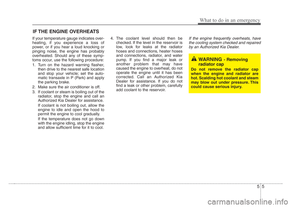 KIA Sedona 2008 2.G Owners Manual 55
What to do in an emergency
IF THE ENGINE OVERHEATS  
If your temperature gauge indicates over-
heating, if you experience a loss of
power, or if you hear a loud knocking or
pinging noise, the engin