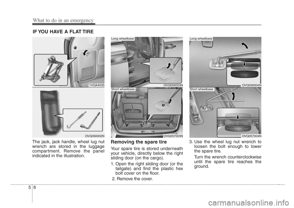 KIA Sedona 2008 2.G Owners Manual What to do in an emergency
6 5
IF YOU HAVE A FLAT TIRE 
The jack, jack handle, wheel lug nut
wrench are stored in the luggage
compartment. Remove the panel
indicated in the illustration.Removing the s