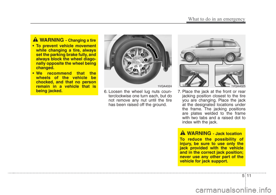 KIA Sedona 2008 2.G Owners Manual 511
What to do in an emergency
6. Loosen the wheel lug nuts coun-
terclockwise one turn each, but do
not remove any nut until the tire
has been raised off the ground.7. Place the jack at the front or 