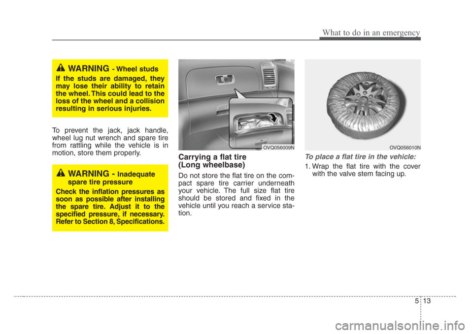 KIA Sedona 2008 2.G Owners Manual 513
What to do in an emergency
To prevent the jack, jack handle,
wheel lug nut wrench and spare tire
from rattling while the vehicle is in
motion, store them properly.
Carrying a flat tire 
(Long whee