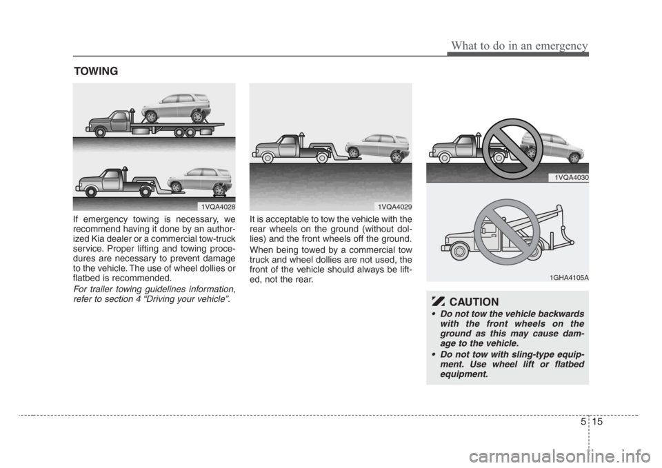KIA Sedona 2008 2.G Owners Manual 515
What to do in an emergency
TOWING
If emergency towing is necessary, we
recommend having it done by an author-
ized Kia dealer or a commercial tow-truck
service. Proper lifting and towing proce-
du