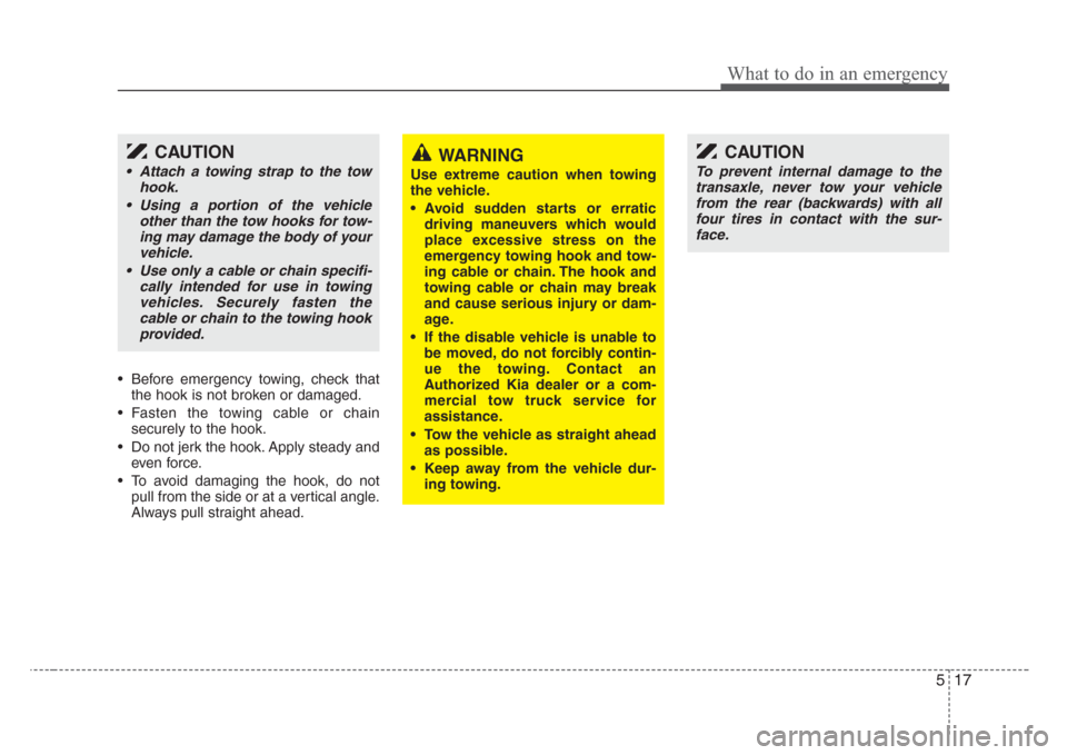 KIA Sedona 2008 2.G Owners Manual 517
What to do in an emergency
• Before emergency towing, check that
the hook is not broken or damaged.
• Fasten the towing cable or chain
securely to the hook.
• Do not jerk the hook. Apply ste