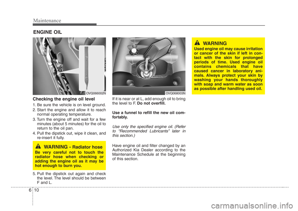KIA Sedona 2008 2.G Owners Manual Maintenance
10 6
ENGINE OIL
Checking the engine oil level  
1. Be sure the vehicle is on level ground.
2. Start the engine and allow it to reach
normal operating temperature.
3. Turn the engine off an