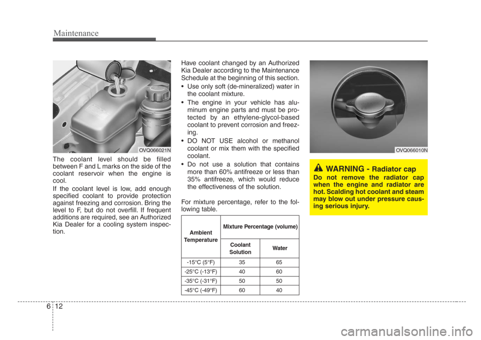 KIA Sedona 2008 2.G Owners Manual Maintenance
12 6
The coolant level should be filled
between F and L marks on the side of the
coolant reservoir when the engine is
cool.
If the coolant level is low, add enough
specified coolant to pro KIA Sedona 2008 2.G Owners Manual Maintenance
12 6
The coolant level should be filled
between F and L marks on the side of the
coolant reservoir when the engine is
cool.
If the coolant level is low, add enough
specified coolant to pro