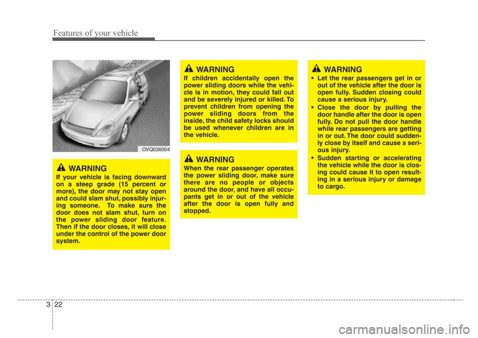 KIA Sedona 2008 2.G Owners Guide Features of your vehicle
22 3
OVQ036004
WARNING
If your vehicle is facing downward
on a steep grade (15 percent or
more), the door may not stay open
and could slam shut, possibly injur-
ing someone. T