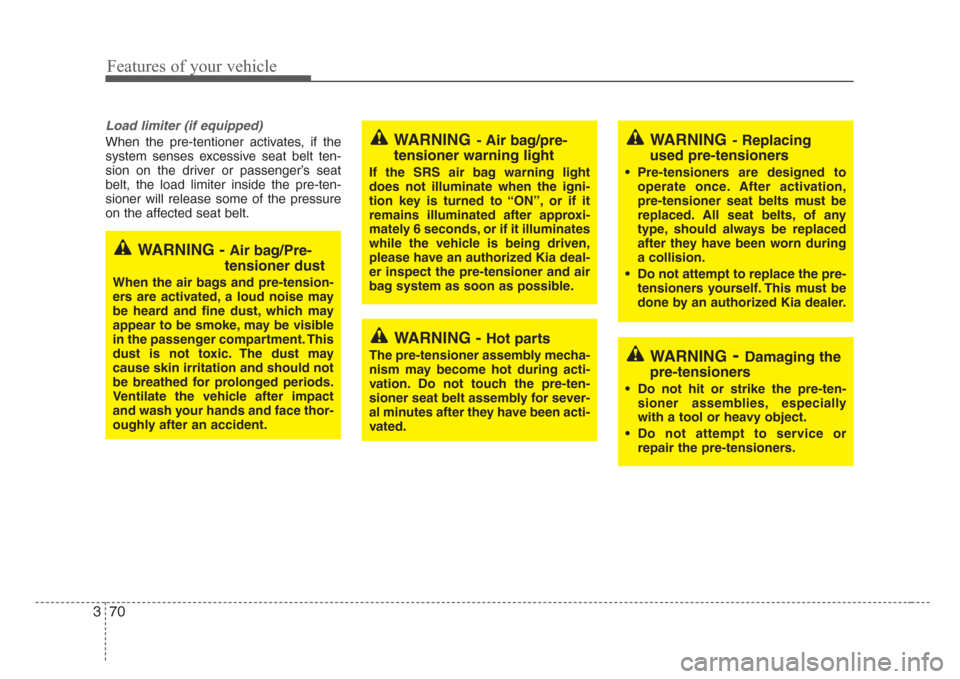 KIA Sedona 2008 2.G Manual PDF Features of your vehicle
70 3
Load limiter (if equipped)
When the pre-tentioner activates, if the
system senses excessive seat belt ten-
sion on the driver or passenger’s seat
belt, the load limiter