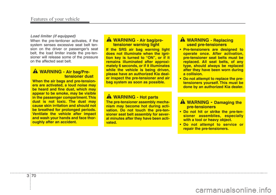 KIA Sedona 2008 2.G Owners Manual Features of your vehicle
70 3
Load limiter (if equipped)
When the pre-tentioner activates, if the
system senses excessive seat belt ten-
sion on the driver or passenger’s seat
belt, the load limiter