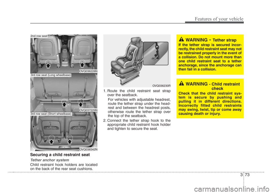 KIA Sedona 2008 2.G Manual Online 373
Features of your vehicle
Securing a child restraint seat 
Tether anchor system 
Child restraint hook holders are located
on the back of the rear seat cushions.1. Route the child restraint seat str