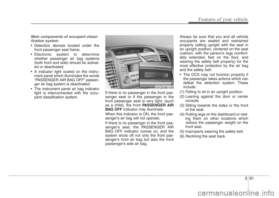 KIA Sedona 2008 2.G Manual Online 381
Features of your vehicle
Main components of occupant classi-
fication system
• Detection devices located under the
front passenger seat frame.
• Electronic system to determine
whether passenge