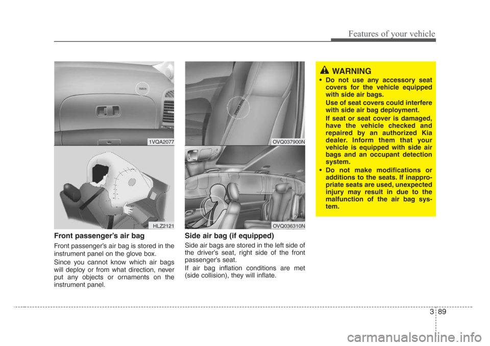 KIA Sedona 2008 2.G Owners Manual 389
Features of your vehicle
Front passenger’s air bag
Front passenger’s air bag is stored in the
instrument panel on the glove box.
Since you cannot know which air bags
will deploy or from what d
