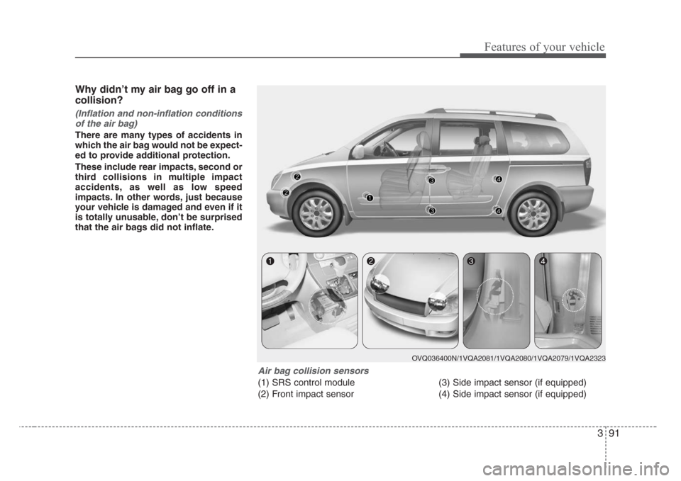 KIA Sedona 2008 2.G Owners Manual 391
Features of your vehicle
Why didn’t my air bag go off in a
collision?
(Inflation and non-inflation conditions
of the air bag)
There are many types of accidents in
which the air bag would not be 