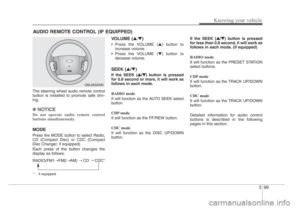 KIA Sorento 2008 1.G Owners Manual 399
Knowing your vehicle
The steering wheel audio remote control
button is installed to promote safe driv-
ing.
✽
NOTICE
Do not operate audio remote control
buttons simultaneously.
MODE
Press the MO