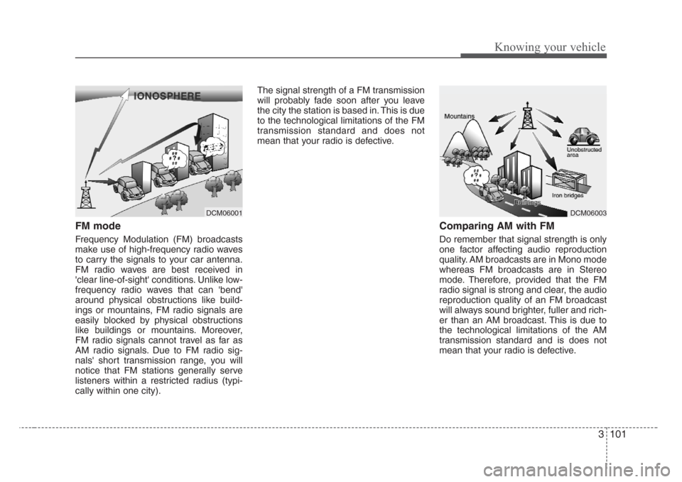 KIA Sorento 2008 1.G Owners Manual 3 101
Knowing your vehicle
FM mode 
Frequency Modulation (FM) broadcasts
make use of high-frequency radio waves
to carry the signals to your car antenna.
FM radio waves are best received in
clear lin