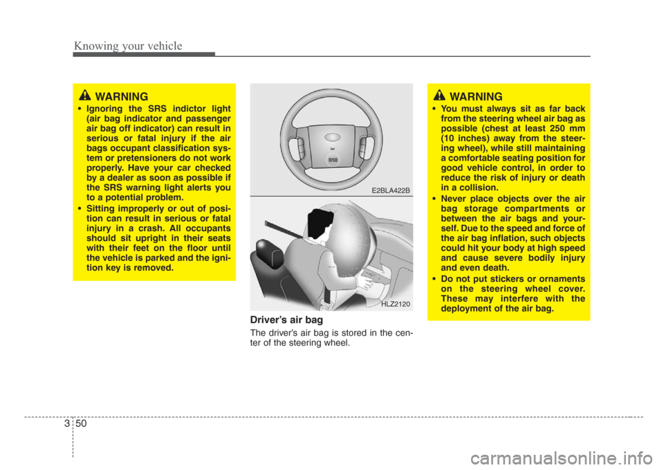 KIA Sorento 2008 1.G Owners Manual Knowing your vehicle
50 3
Driver’s air bag
The driver’s air bag is stored in the cen-
ter of the steering wheel.
WARNING
• Ignoring the SRS indictor light
(air bag indicator and passenger
air ba