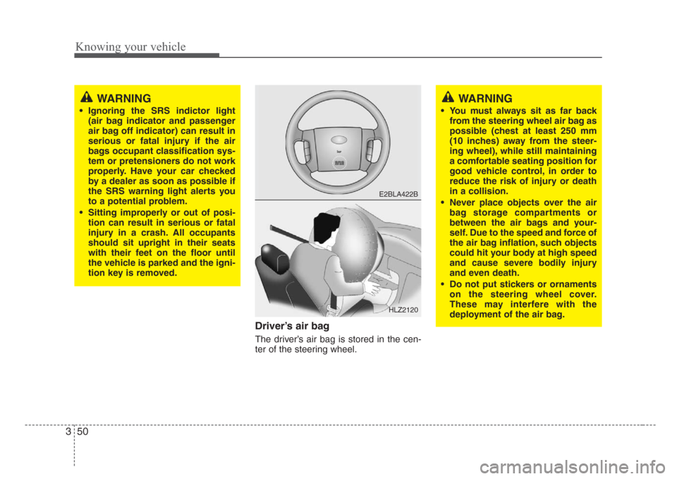 KIA Sorento 2008 1.G Workshop Manual Knowing your vehicle
50 3
Driver’s air bag
The driver’s air bag is stored in the cen-
ter of the steering wheel.
WARNING
• Ignoring the SRS indictor light
(air bag indicator and passenger
air ba KIA Sorento 2008 1.G Workshop Manual Knowing your vehicle
50 3
Driver’s air bag
The driver’s air bag is stored in the cen-
ter of the steering wheel.
WARNING
• Ignoring the SRS indictor light
(air bag indicator and passenger
air ba