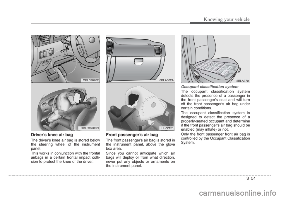 KIA Sorento 2008 1.G Owners Manual 351
Knowing your vehicle
Drivers knee air bag
The drivers knee air bag is stored below
the steering wheel of the instrument
panel.
This works in conjunction with the frontal
airbags in a certain fro