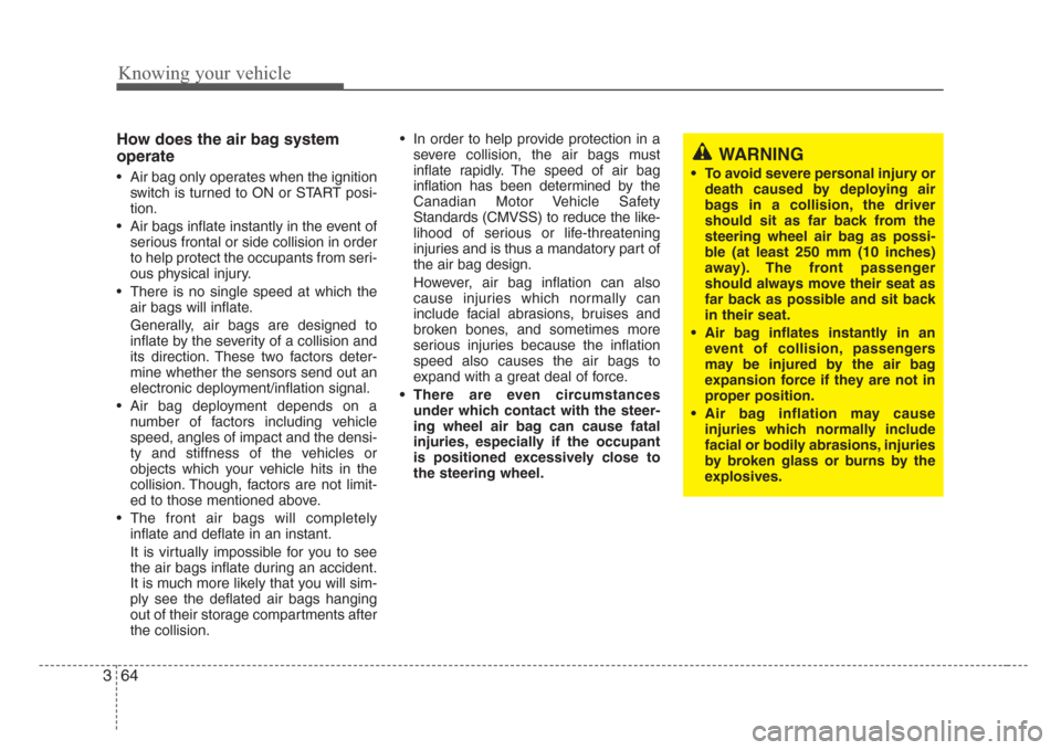 KIA Sorento 2008 1.G Owners Manual Knowing your vehicle
64 3
How does the air bag system
operate
• Air bag only operates when the ignition
switch is turned to ON or START posi-
tion.
• Air bags inflate instantly in the event of
ser