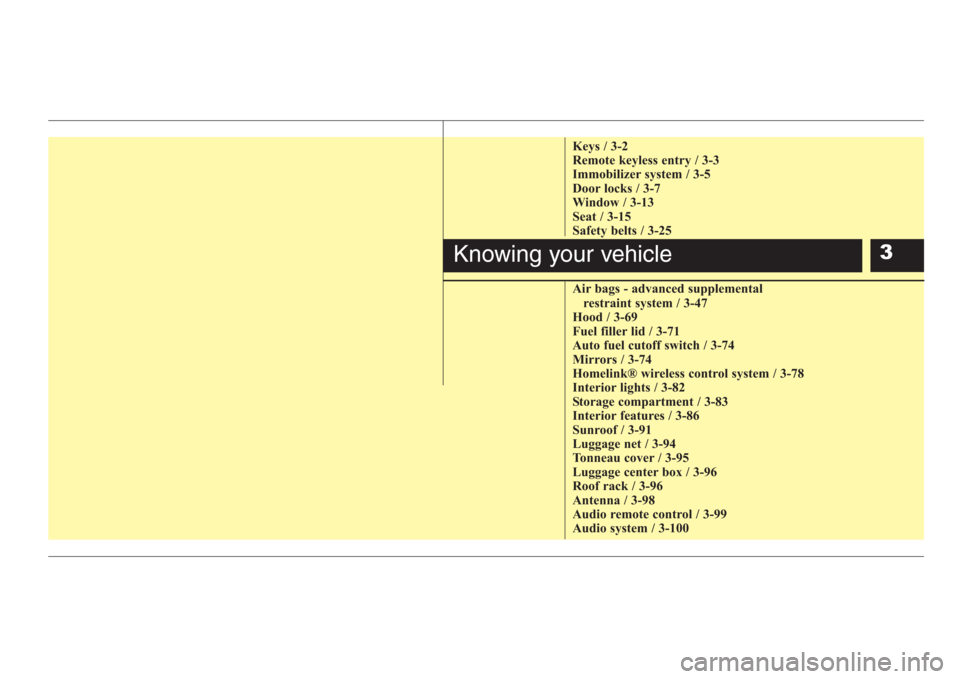 KIA Sorento 2008 1.G Owners Manual Keys / 3-2
Remote keyless entry / 3-3
Immobilizer system / 3-5
Door locks / 3-7
Window / 3-13
Seat / 3-15
Safety belts / 3-25
Air bags - advanced supplemental 
restraint system / 3-47
Hood / 3-69
Fuel