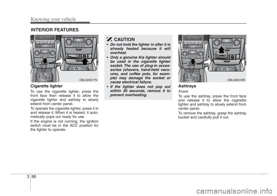 KIA Sorento 2008 1.G Owners Manual Knowing your vehicle
86 3
Cigarette lighter
To use the cigarette lighter, press the
front face then release it to allow the
cigarette lighter and ashtray to slowly
extend from center panel.
To operate KIA Sorento 2008 1.G Owners Manual Knowing your vehicle
86 3
Cigarette lighter
To use the cigarette lighter, press the
front face then release it to allow the
cigarette lighter and ashtray to slowly
extend from center panel.
To operate