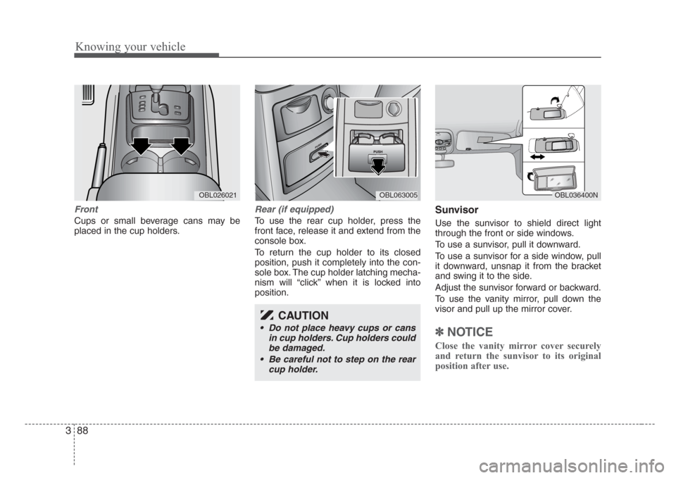 KIA Sorento 2008 1.G Owners Manual Knowing your vehicle
88 3
Front
Cups or small beverage cans may be
placed in the cup holders.
Rear (if equipped)
To use the rear cup holder, press the
front face, release it and extend from the
conso KIA Sorento 2008 1.G Owners Manual Knowing your vehicle
88 3
Front
Cups or small beverage cans may be
placed in the cup holders.
Rear (if equipped)
To use the rear cup holder, press the
front face, release it and extend from the
conso