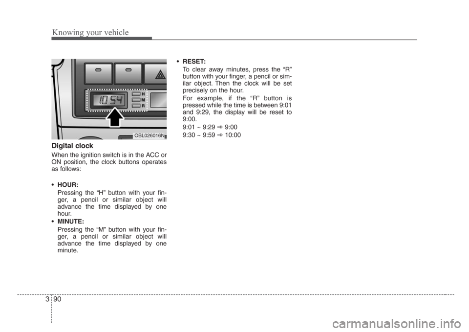 KIA Sorento 2008 1.G Owners Manual Knowing your vehicle
90 3
Digital clock
When the ignition switch is in the ACC or
ON position, the clock buttons operates
as follows:
• HOUR:
Pressing the “H” button with your fin-
ger, a pencil KIA Sorento 2008 1.G Owners Manual Knowing your vehicle
90 3
Digital clock
When the ignition switch is in the ACC or
ON position, the clock buttons operates
as follows:
• HOUR:
Pressing the “H” button with your fin-
ger, a pencil