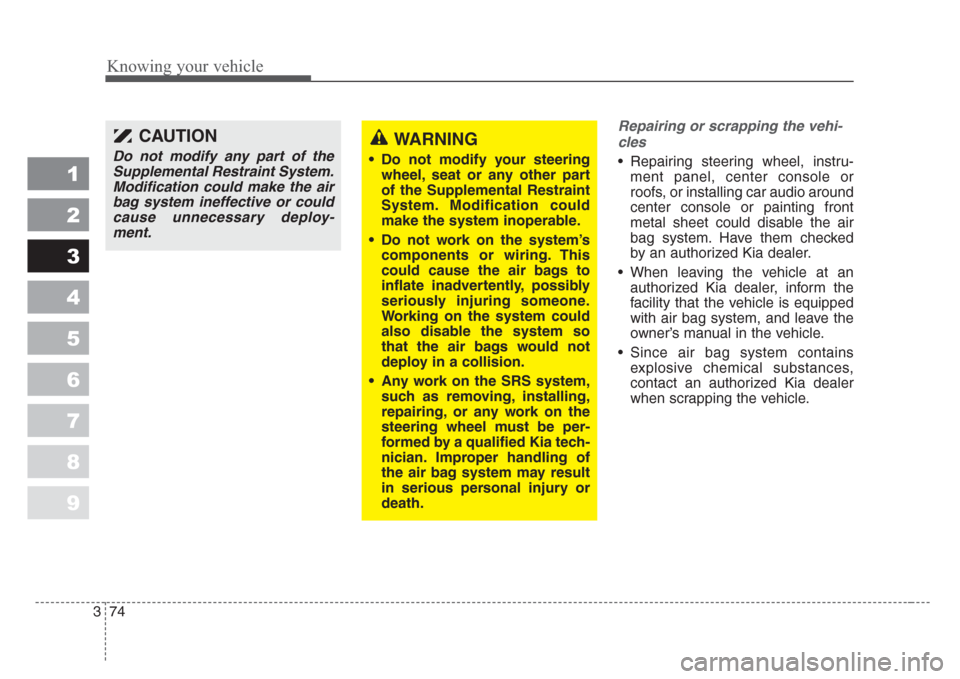 KIA Spectra 2008 2.G Owners Manual Knowing your vehicle
74 3
1
2
3
4
5
6
7
8
9
Repairing or scrapping the vehi-
cles 
• Repairing steering wheel, instru-
ment panel, center console or
roofs, or installing car audio around
center cons