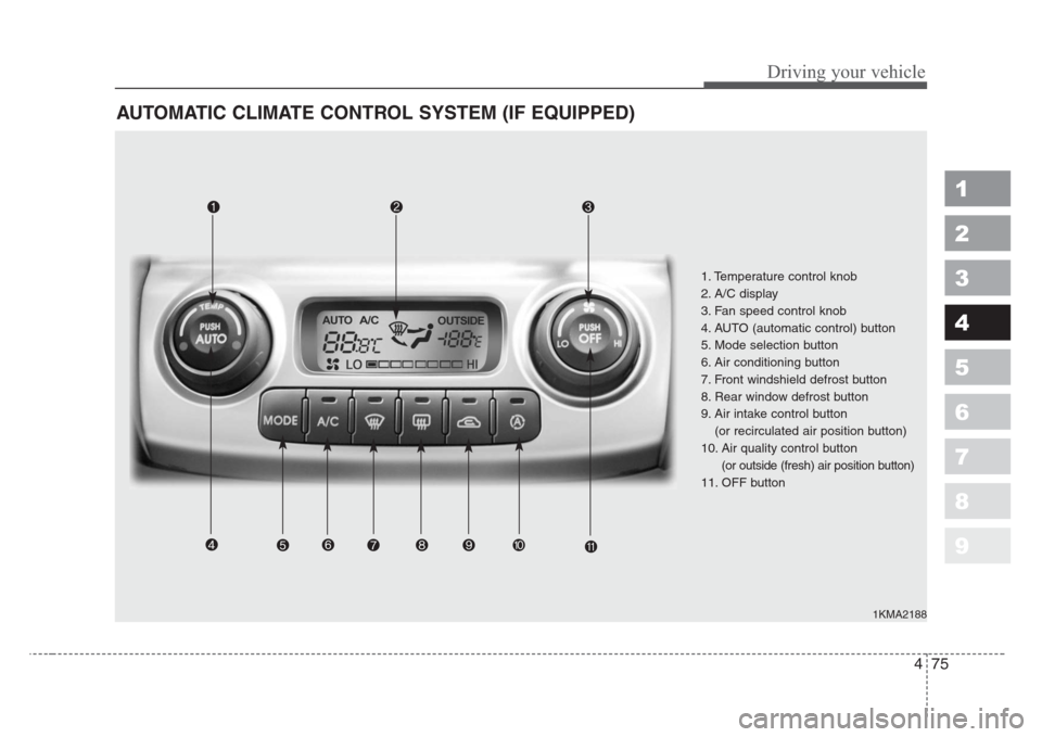 KIA Sportage 2008 JE_ / 2.G Owners Manual 475
Driving your vehicle
1
2
3
4
5
6
7
8
9
AUTOMATIC CLIMATE CONTROL SYSTEM (IF EQUIPPED)
1KMA2188
1. Temperature control knob
2. A/C display
3. Fan speed control knob
4. AUTO (automatic control) butt KIA Sportage 2008 JE_ / 2.G Owners Manual 475
Driving your vehicle
1
2
3
4
5
6
7
8
9
AUTOMATIC CLIMATE CONTROL SYSTEM (IF EQUIPPED)
1KMA2188
1. Temperature control knob
2. A/C display
3. Fan speed control knob
4. AUTO (automatic control) butt